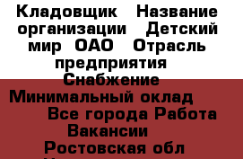 Кладовщик › Название организации ­ Детский мир, ОАО › Отрасль предприятия ­ Снабжение › Минимальный оклад ­ 25 000 - Все города Работа » Вакансии   . Ростовская обл.,Новошахтинск г.